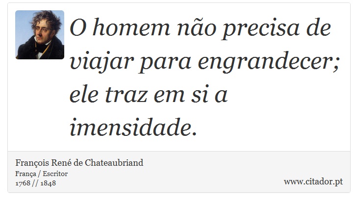 O homem não precisa de viajar para engrandecer; ele traz em si a imensidade. - François René de Chateaubriand - Frases
