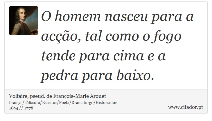 O homem nasceu para a acção, tal como o fogo tende para cima e a pedra para baixo. - Voltaire, pseud. de François-Marie Arouet - Frases