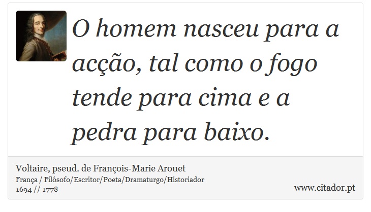 O homem nasceu para a aco, tal como o fogo tende para cima e a pedra para baixo. - Voltaire, pseud. de Franois-Marie Arouet - Frases