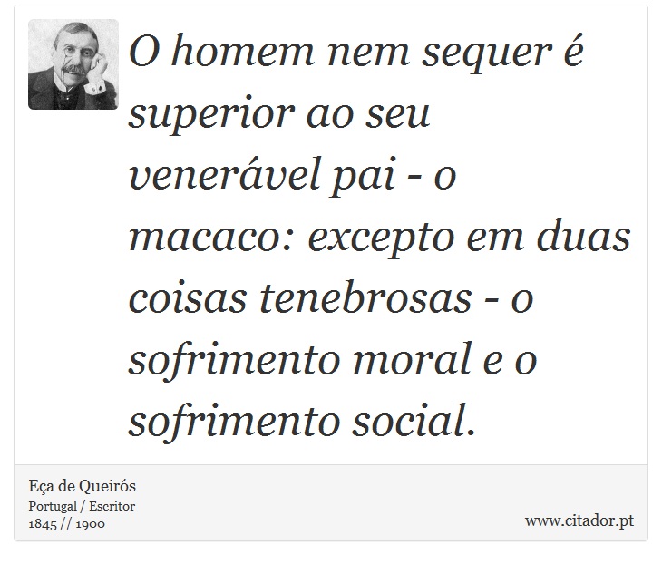 O homem nem sequer é superior ao seu venerável pai - o macaco: excepto em duas coisas tenebrosas - o sofrimento moral e o sofrimento social. - Eça de Queirós - Frases