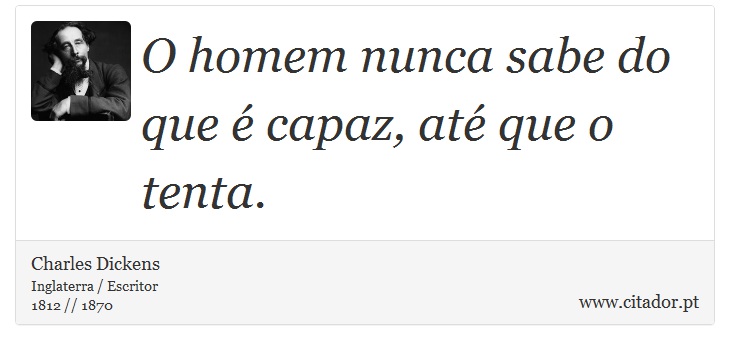 O homem nunca sabe do que é capaz, até que o tenta. - Charles Dickens - Frases