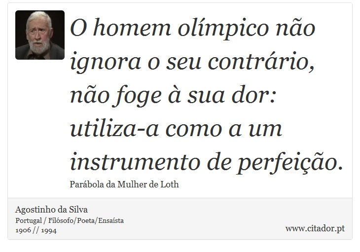 O homem olímpico não ignora o seu contrário, não foge à sua dor: utiliza-a como a um instrumento de perfeição. - Agostinho da Silva - Frases