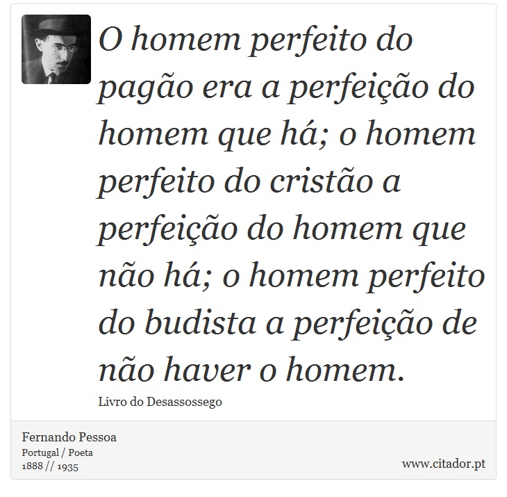 O homem perfeito do pagão era a perfeição do homem que há; o homem perfeito do cristão a perfeição do homem que não há; o homem perfeito do budista a perfeição de não haver o homem. - Fernando Pessoa - Frases