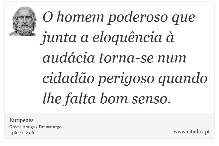 O homem poderoso que junta a eloquência à audácia torna-se num cidadão perigoso quando lhe falta bom senso. - Eurípedes - Frases