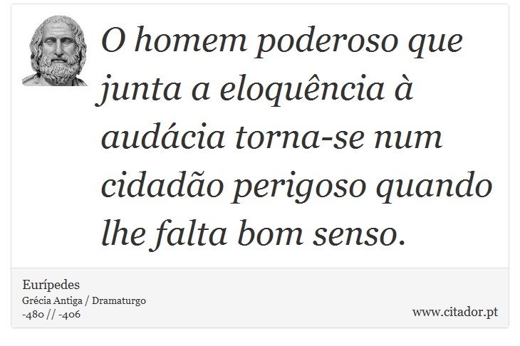 O homem poderoso que junta a eloquncia  audcia torna-se num cidado perigoso quando lhe falta bom senso. - Eurpedes - Frases