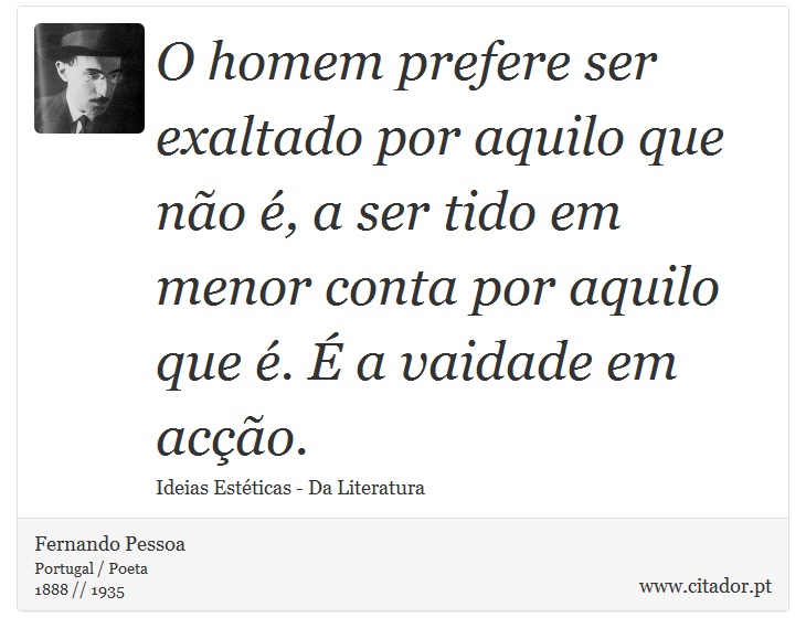 O homem prefere ser exaltado por aquilo que não é, a ser tido em menor conta por aquilo que é. É a vaidade em acção. - Fernando Pessoa - Frases