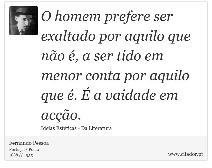 O homem prefere ser exaltado por aquilo que no , a ser tido em menor conta por aquilo que .  a vaidade em aco. - Fernando Pessoa - Frases