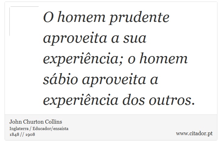 O homem prudente aproveita a sua experiência; o homem sábio aproveita a experiência dos outros. - John Churton Collins - Frases