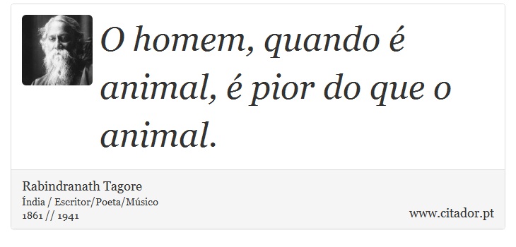 O homem, quando é animal, é pior do que o animal. - Rabindranath Tagore - Frases