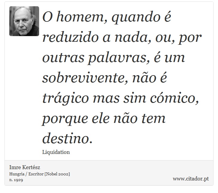 O homem, quando é reduzido a nada, ou, por outras palavras, é um sobrevivente, não é trágico mas sim cómico, porque ele não tem destino. - Imre Kertész - Frases