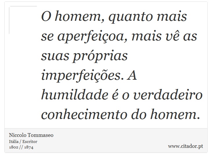 O homem, quanto mais se aperfeiçoa, mais vê as suas próprias imperfeições. A humildade é o verdadeiro conhecimento do homem. - Niccolo Tommaseo - Frases