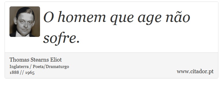 O homem que age não sofre. - Thomas Stearns Eliot - Frases