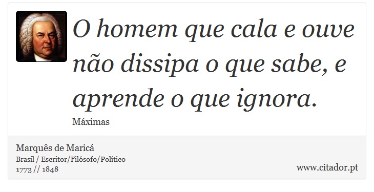 O homem que cala e ouve não dissipa o que sabe, e aprende o que ignora. - Marquês de Maricá - Frases