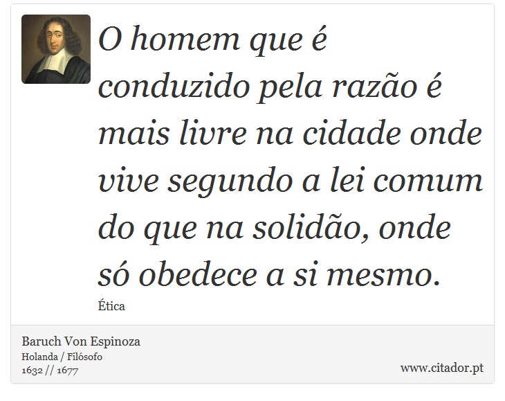 O homem que é conduzido pela razão é mais livre na cidade onde vive segundo a lei comum do que na solidão, onde só obedece a si mesmo. - Baruch Von Espinoza - Frases