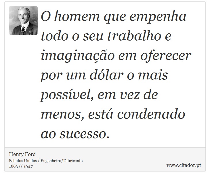 O homem que empenha todo o seu trabalho e imaginação em oferecer por um dólar o mais possível, em vez de menos, está condenado ao sucesso. - Henry Ford - Frases