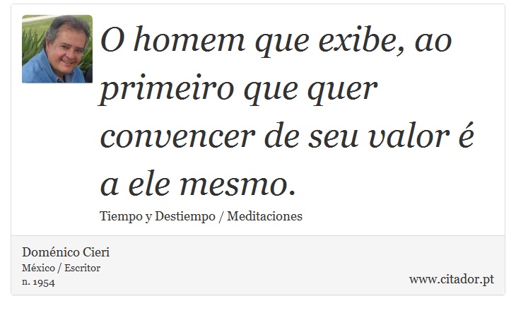 O homem que exibe, ao primeiro que quer convencer de seu valor é a ele mesmo. - Doménico Cieri - Frases