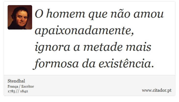 O homem que não amou apaixonadamente, ignora a metade mais formosa da existência. - Stendhal - Frases