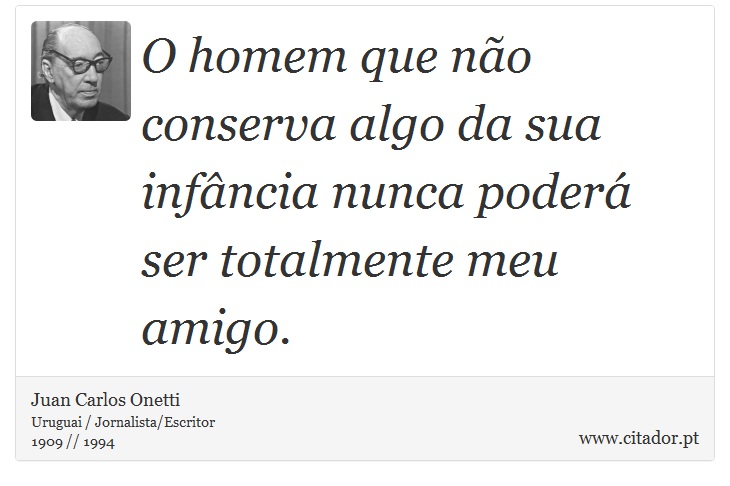 O homem que não conserva algo da sua infância nunca poderá ser totalmente meu amigo. - Juan Carlos Onetti - Frases