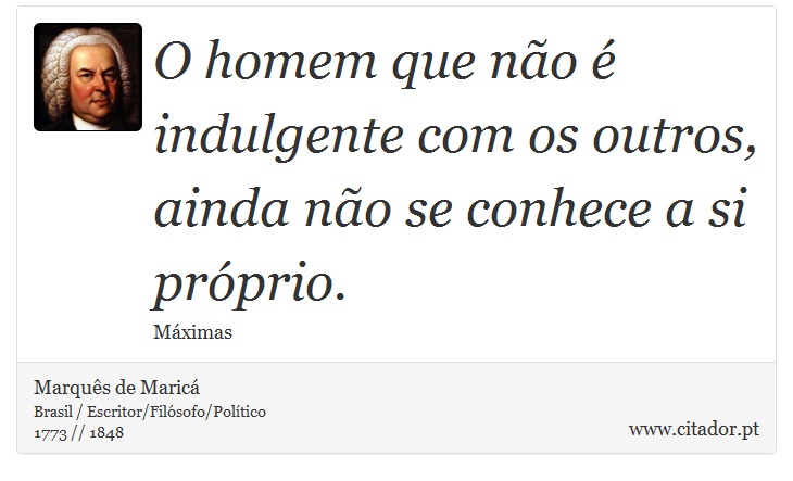 O homem que não é indulgente com os outros, ainda não se conhece a si próprio. - Marquês de Maricá - Frases