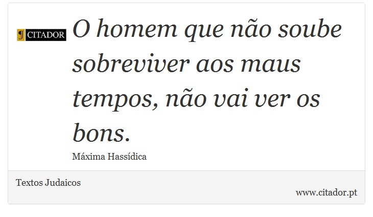 O homem que não soube sobreviver aos maus tempos, não vai ver os bons. - Textos Judaicos - Frases