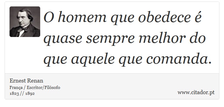 O homem que obedece é quase sempre melhor do que aquele que comanda. - Ernest Renan - Frases