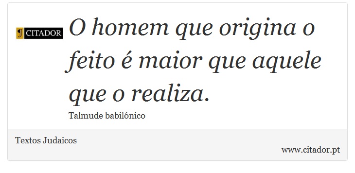 O homem que origina o feito é maior que aquele que o realiza. - Textos Judaicos - Frases