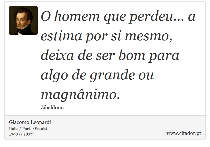 O homem que perdeu... a estima por si mesmo, deixa de ser bom para algo de grande ou magnânimo. - Giacomo Leopardi - Frases