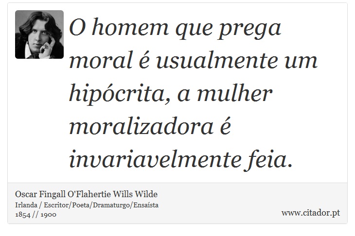O homem que prega moral é usualmente um hipócrita, a mulher moralizadora é invariavelmente feia. - Oscar Fingall O'Flahertie Wills Wilde - Frases