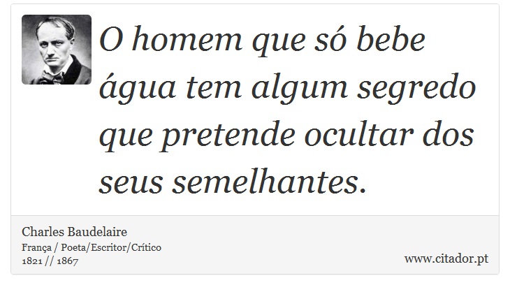 O homem que só bebe água tem algum segredo que pretende ocultar dos seus semelhantes. - Charles Baudelaire - Frases