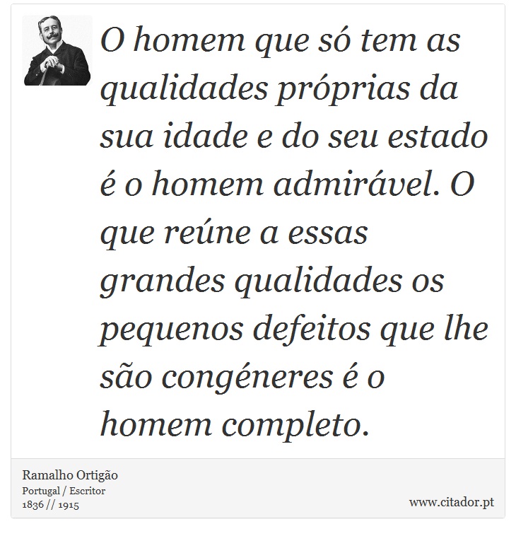 O homem que só tem as qualidades próprias da sua idade e do seu estado é o homem admirável. O que reúne a essas grandes qualidades os pequenos defeitos que lhe são congéneres é o homem completo. - Ramalho Ortigão - Frases