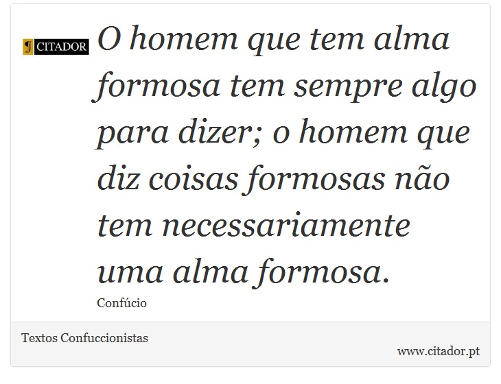 O homem que tem alma formosa tem sempre algo para dizer; o homem que diz coisas formosas não tem necessariamente uma alma formosa. - Textos Confuccionistas - Frases