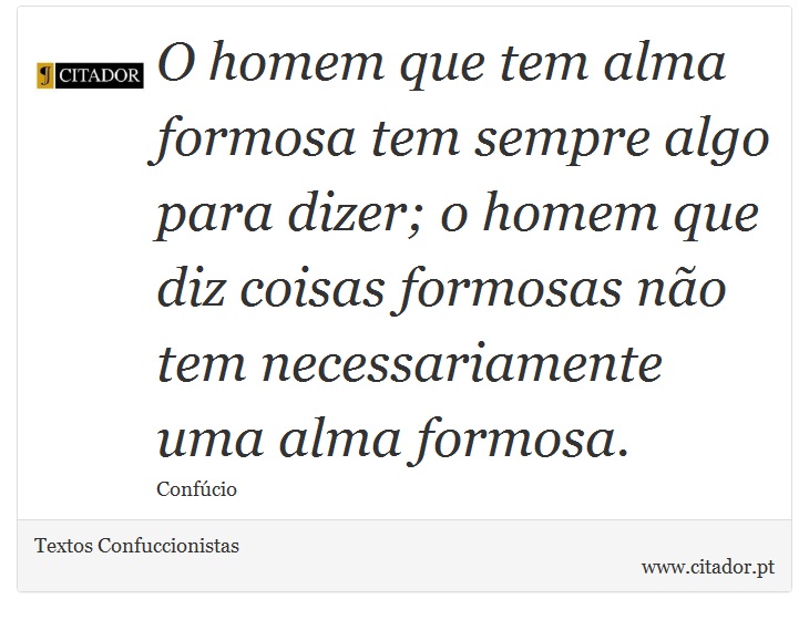 O homem que tem alma formosa tem sempre algo para dizer; o homem que diz coisas formosas no tem necessariamente uma alma formosa. - Textos Confuccionistas - Frases