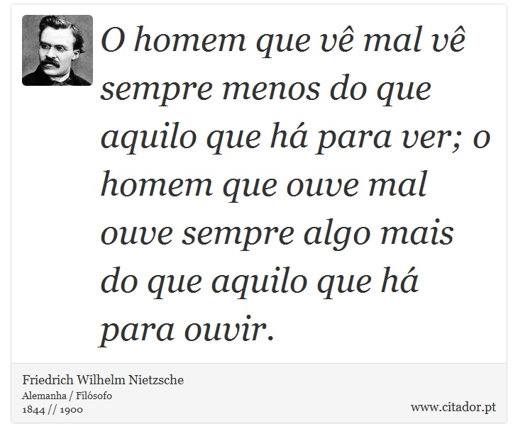 O homem que vê mal vê sempre menos do que aquilo que há para ver; o homem que ouve mal ouve sempre algo mais do que aquilo que há para ouvir. - Friedrich Wilhelm Nietzsche - Frases