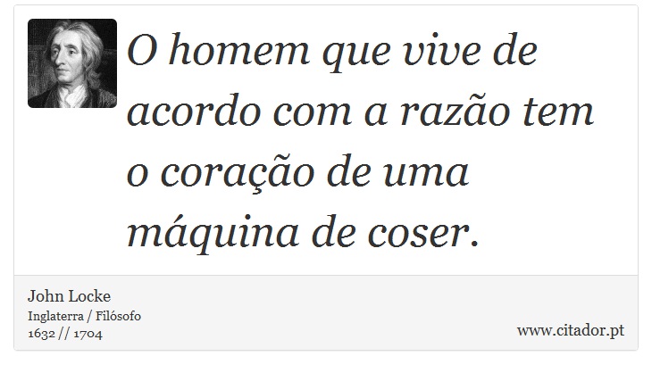 O homem que vive de acordo com a razão tem o coração de uma máquina de coser. - John Locke - Frases