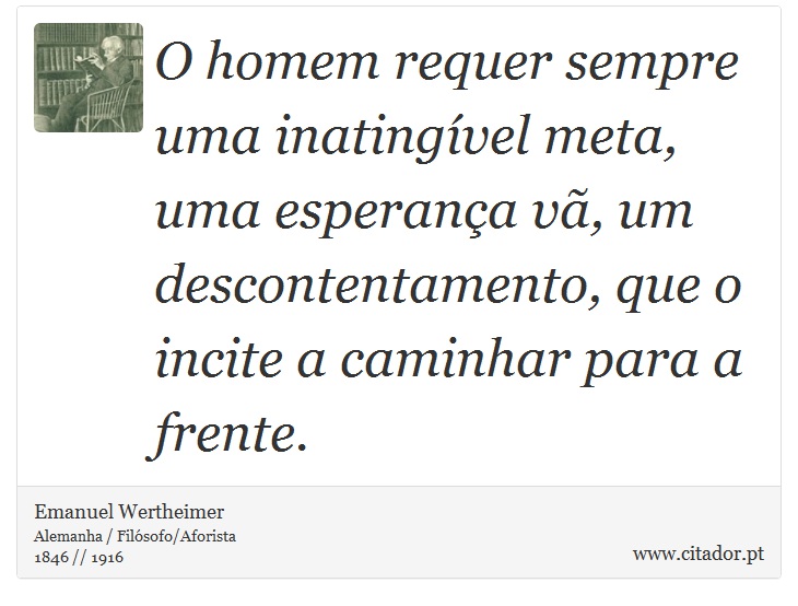 O homem requer sempre uma inatingível meta, uma esperança vã, um descontentamento, que o incite a caminhar para a frente. - Emanuel Wertheimer - Frases
