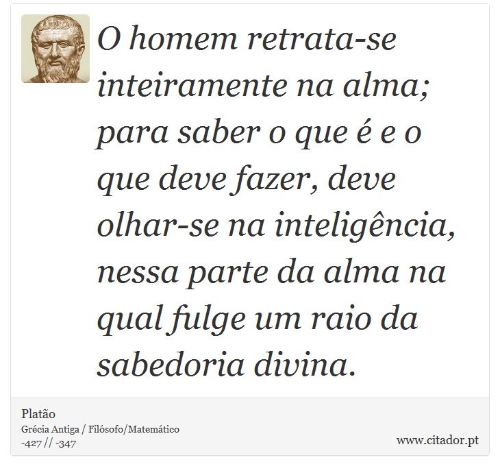 O homem retrata-se inteiramente na alma; para saber o que  e o que deve fazer, deve olhar-se na inteligncia, nessa parte da alma na qual fulge um raio da sabedoria divina. - Plato - Frases