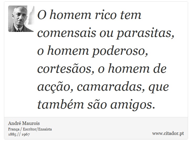 O homem rico tem comensais ou parasitas, o homem poderoso, cortesãos, o homem de acção, camaradas, que também são amigos. - André Maurois - Frases