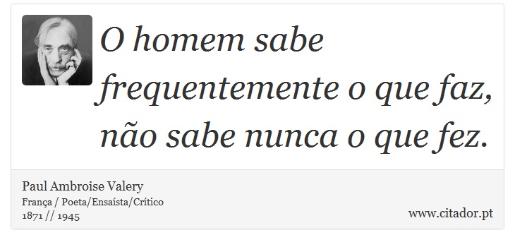 O homem sabe frequentemente o que faz, não sabe nunca o que fez. - Paul Ambroise Valery - Frases