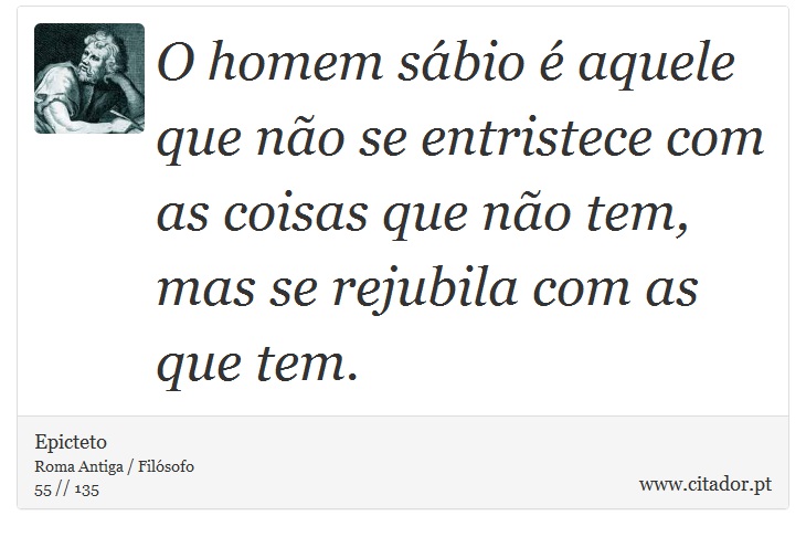 O homem sábio é aquele que não se entristece com as coisas que não tem, mas se rejubila com as que tem. - Epicteto - Frases