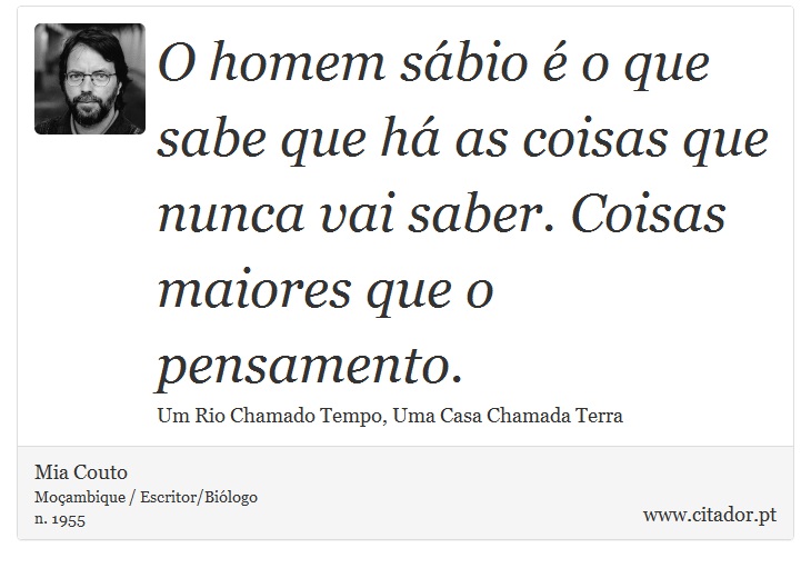 O homem sábio é o que sabe que há as coisas que nunca vai saber. Coisas maiores que o pensamento. - Mia Couto - Frases