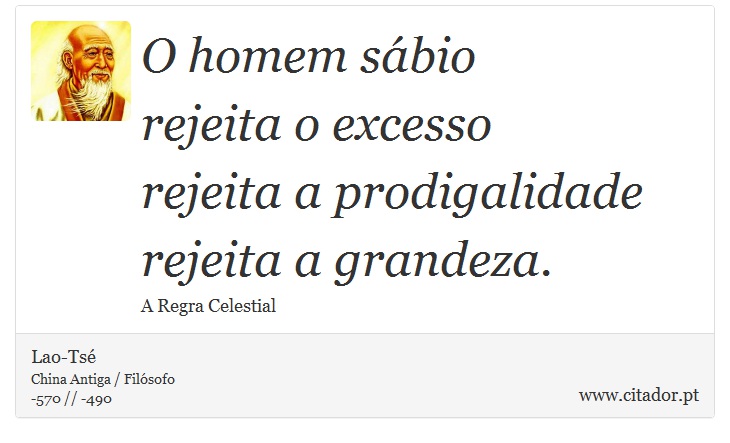 O homem sábio <br />
 rejeita o excesso <br />
 rejeita a prodigalidade <br />
 rejeita a grandeza. - Lao-Tsé - Frases