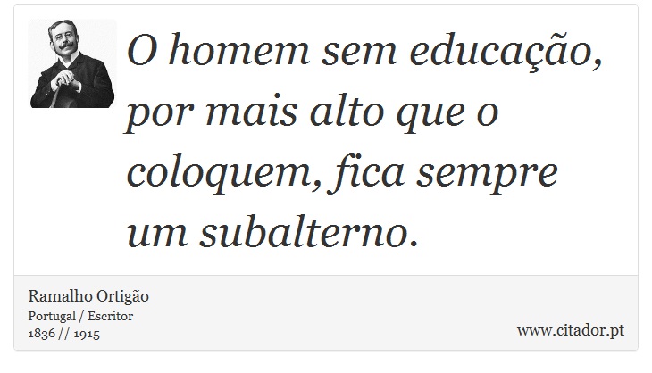 O homem sem educação, por mais alto que o coloquem, fica sempre um subalterno. - Ramalho Ortigão - Frases