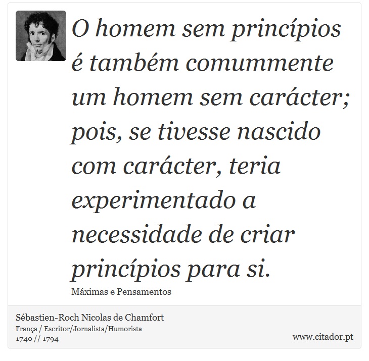 O homem sem princípios é também comummente um homem sem carácter; pois, se tivesse nascido com carácter, teria experimentado a necessidade de criar princípios para si. - Sébastien-Roch Nicolas de Chamfort - Frases