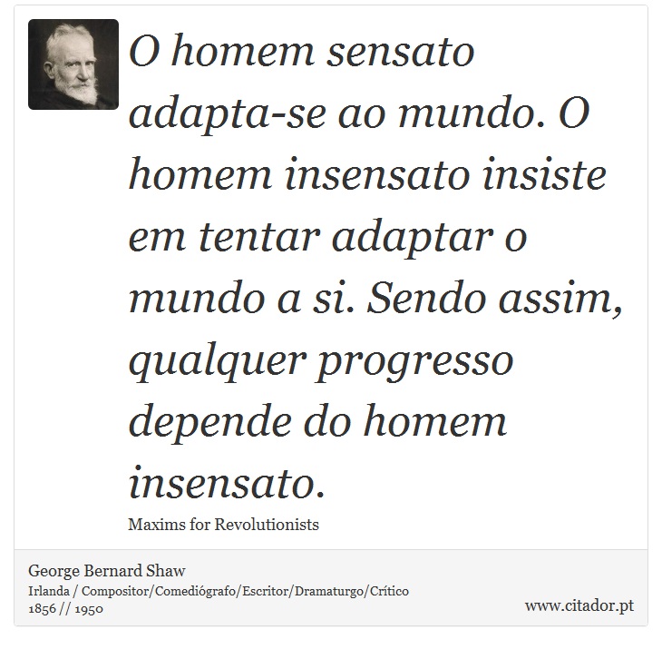O homem sensato adapta-se ao mundo. O homem insensato insiste em tentar adaptar o mundo a si. Sendo assim, qualquer progresso depende do homem insensato. - George Bernard Shaw - Frases
