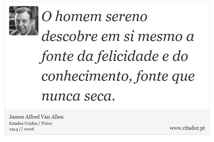 O homem sereno descobre em si mesmo a fonte da felicidade e do conhecimento, fonte que nunca seca. - James Alfred Van Allen - Frases