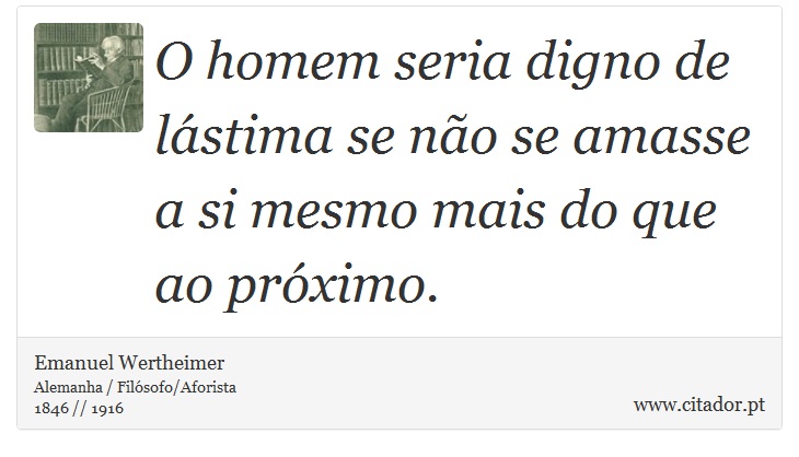 O homem seria digno de lástima se não se amasse a si mesmo mais do que ao próximo. - Emanuel Wertheimer - Frases