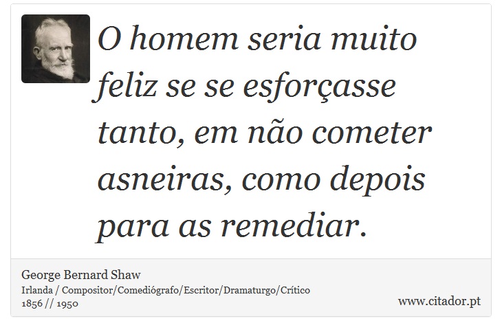 O homem seria muito feliz se se esforçasse tanto, em não cometer asneiras, como depois para as remediar. - George Bernard Shaw - Frases