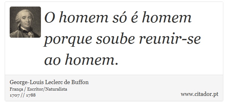 O homem só é homem porque soube reunir-se ao homem. - George-Louis Leclerc de Buffon - Frases