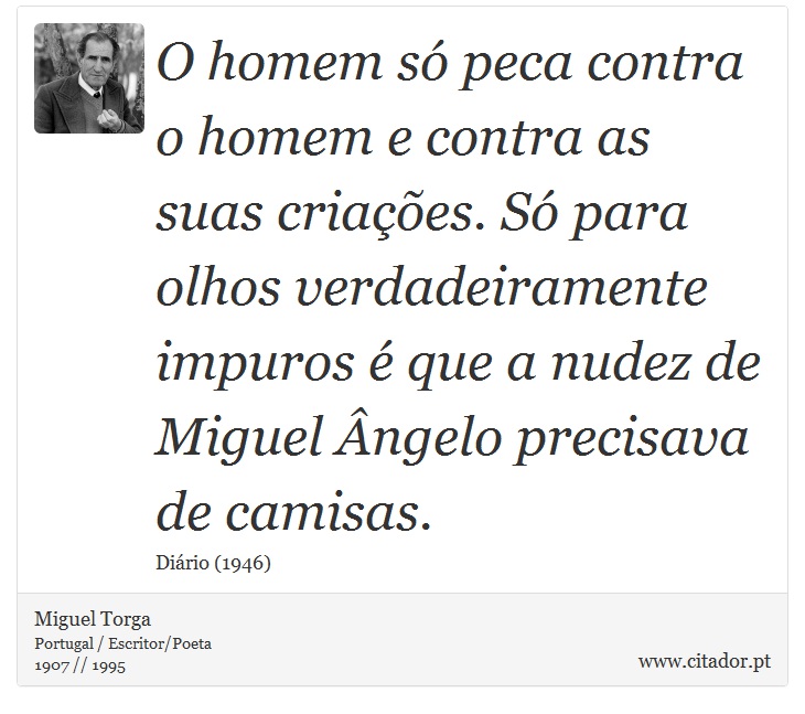 O homem só peca contra o homem e contra as suas criações. Só para olhos verdadeiramente impuros é que a nudez de Miguel Ângelo precisava de camisas. - Miguel Torga - Frases
