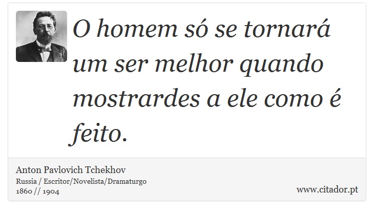 O homem só se tornará um ser melhor quando mostrardes a ele como é feito. - Anton Pavlovich Tchekhov - Frases